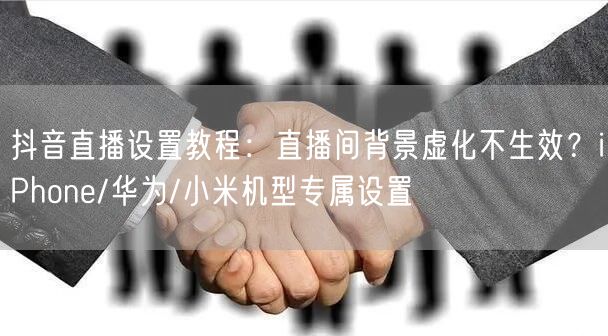 抖音直播设置教程：直播间背景虚化不生效？iPhone/华为/小米机型专属设置