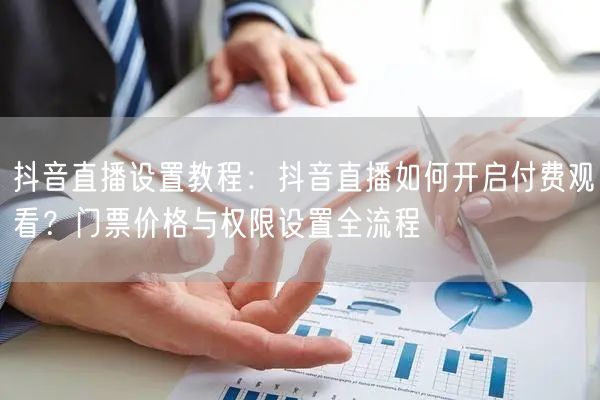 抖音直播设置教程：抖音直播如何开启付费观看？门票价格与权限设置全流程