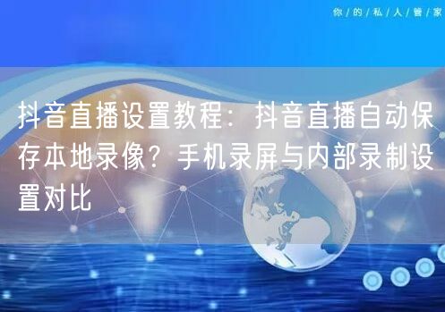 抖音直播设置教程：抖音直播自动保存本地录像？手机录屏与内部录制设置对比