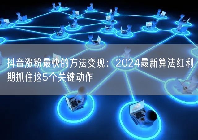 抖音涨粉最快的方法变现：2024最新算法红利期抓住这5个关键动作