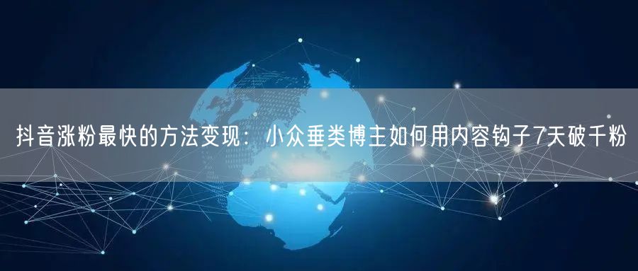 抖音涨粉最快的方法变现：小众垂类博主如何用内容钩子7天破千粉