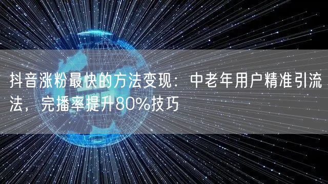 抖音涨粉最快的方法变现：中老年用户精准引流法，完播率提升80%技巧