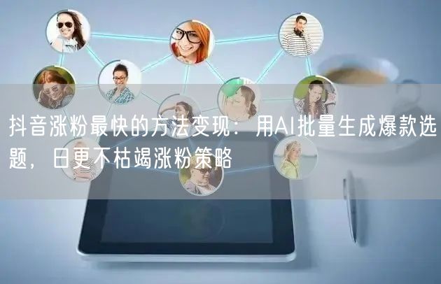 抖音涨粉最快的方法变现：用AI批量生成爆款选题，日更不枯竭涨粉策略