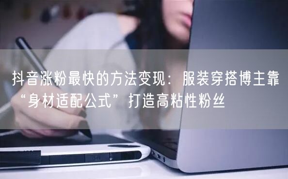 抖音涨粉最快的方法变现：服装穿搭博主靠“身材适配公式”打造高粘性粉丝