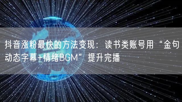 抖音涨粉最快的方法变现：读书类账号用“金句动态字幕+情绪BGM”提升完播
