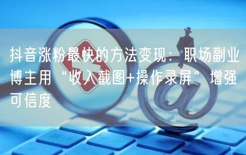 抖音涨粉最快的方法变现：职场副业博主用“收入截图+操作录屏”增强可信度