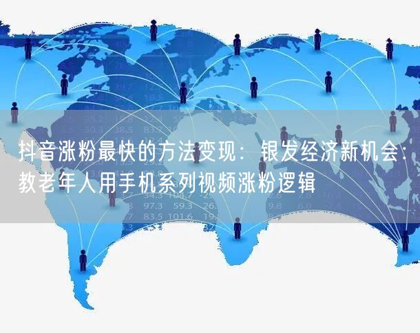 抖音涨粉最快的方法变现：银发经济新机会：教老年人用手机系列视频涨粉逻辑