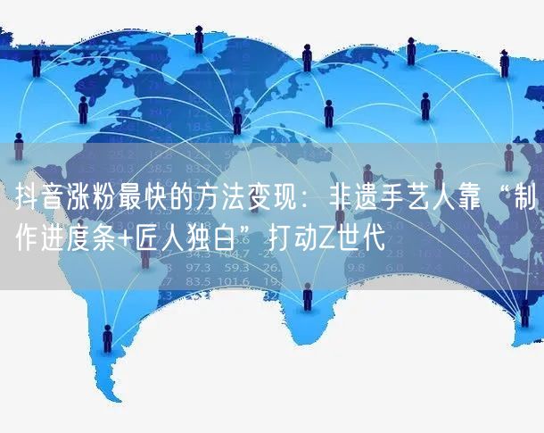 抖音涨粉最快的方法变现：非遗手艺人靠“制作进度条+匠人独白”打动Z世代