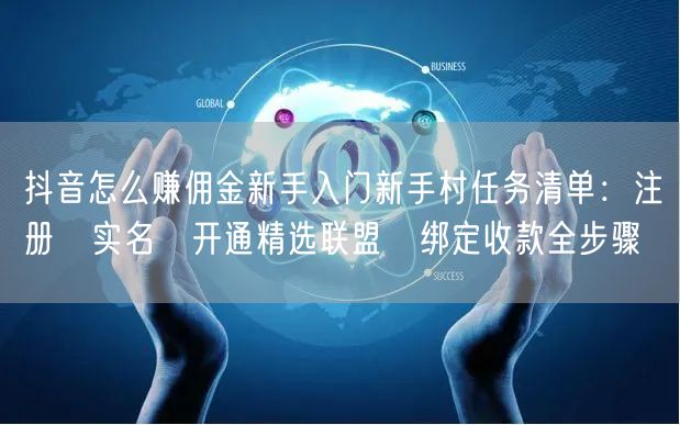 抖音怎么赚佣金新手入门新手村任务清单：注册→实名→开通精选联盟→绑定收款全步骤