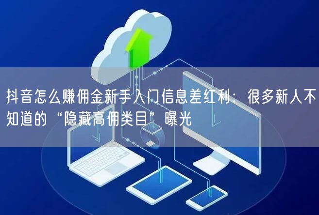 抖音怎么赚佣金新手入门信息差红利：很多新人不知道的“隐藏高佣类目”曝光