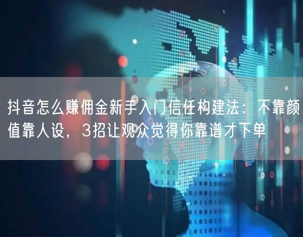 抖音怎么赚佣金新手入门信任构建法：不靠颜值靠人设，3招让观众觉得你靠谱才下单