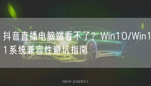 抖音直播电脑端看不了？Win10/Win11系统兼容性避坑指南