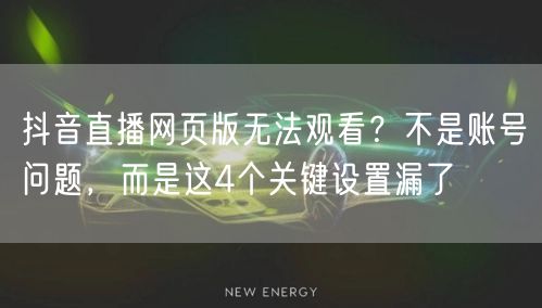 抖音直播网页版无法观看？不是账号问题，而是这4个关键设置漏了