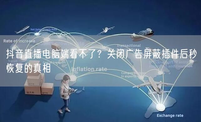 抖音直播电脑端看不了？关闭广告屏蔽插件后秒恢复的真相