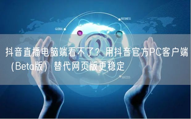 抖音直播电脑端看不了？用抖音官方PC客户端（Beta版）替代网页版更稳定