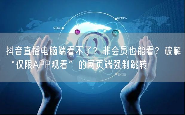 抖音直播电脑端看不了？非会员也能看？破解“仅限APP观看”的网页端强制跳转