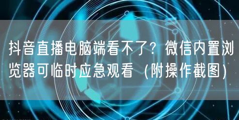 抖音直播电脑端看不了？微信内置浏览器可临时应急观看（附操作截图）