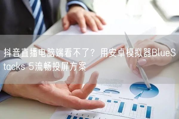 抖音直播电脑端看不了？用安卓模拟器BlueStacks 5流畅投屏方案