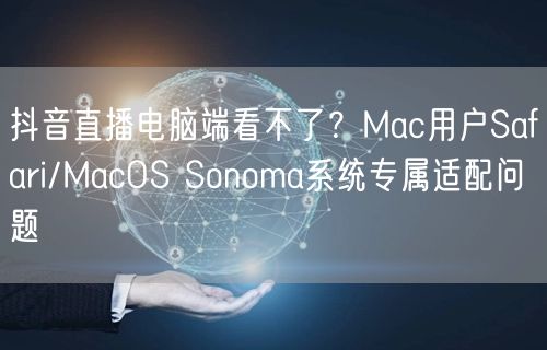 抖音直播电脑端看不了？Mac用户Safari/MacOS Sonoma系统专属适