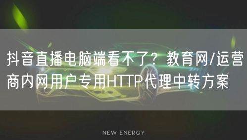 抖音直播电脑端看不了？教育网/运营商内网用户专用HTTP代理中转方案