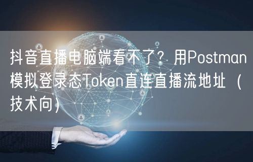 抖音直播电脑端看不了？用Postman模拟登录态Token直连直播流地址（技术向