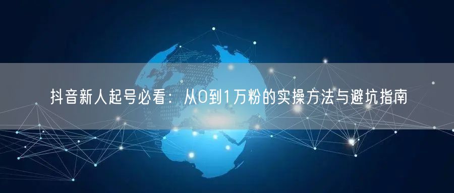 抖音新人起号必看：从0到1万粉的实操方法与避坑指南