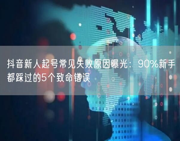 抖音新人起号常见失败原因曝光：90%新手都踩过的5个致命错误