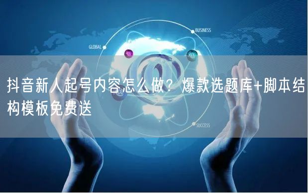 抖音新人起号内容怎么做？爆款选题库+脚本结构模板免费送