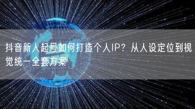 抖音新人起号如何打造个人IP？从人设定位到视觉统一全套方案