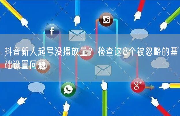 抖音新人起号没播放量？检查这8个被忽略的基础设置问题