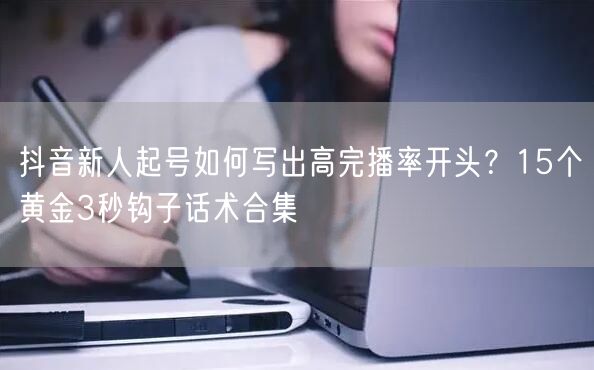 抖音新人起号如何写出高完播率开头？15个黄金3秒钩子话术合集