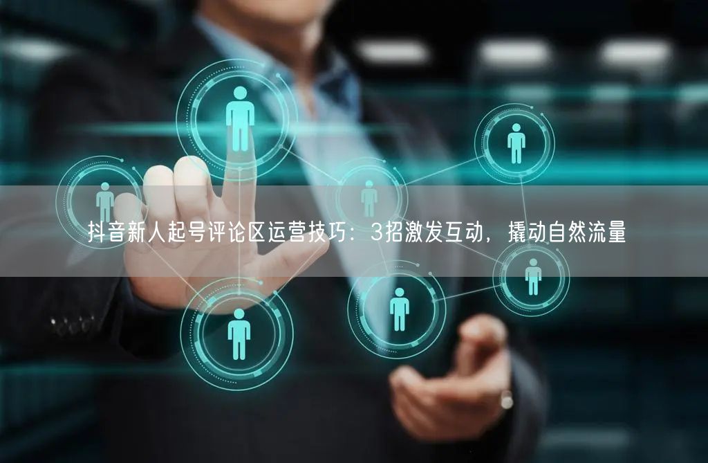抖音新人起号评论区运营技巧：3招激发互动，撬动自然流量