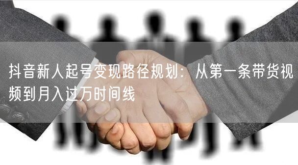 抖音新人起号变现路径规划：从第一条带货视频到月入过万时间线