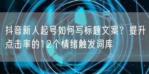 抖音新人起号如何写标题文案？提升点击率的12个情绪触发词库