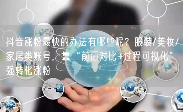 抖音涨粉最快的办法有哪些呢？服装/美妆/家居类账号，靠“前后对比+过程可视化”强