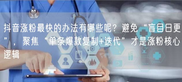 抖音涨粉最快的办法有哪些呢？避免“盲目日更”，聚焦“单条爆款复制+迭代”才是涨粉