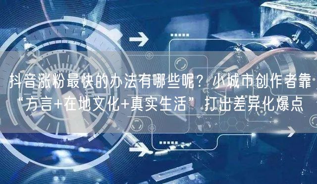 抖音涨粉最快的办法有哪些呢？小城市创作者靠“方言+在地文化+真实生活”打出差异化
