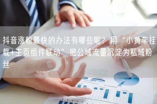 抖音涨粉最快的办法有哪些呢？用“小黄车挂载+主页组件联动”把公域流量沉淀为私域粉