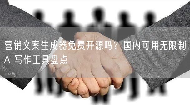 营销文案生成器免费开源吗？国内可用无限制AI写作工具盘点