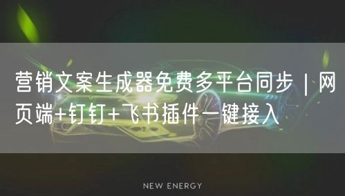 营销文案生成器免费多平台同步｜网页端+钉钉+飞书插件一键接入