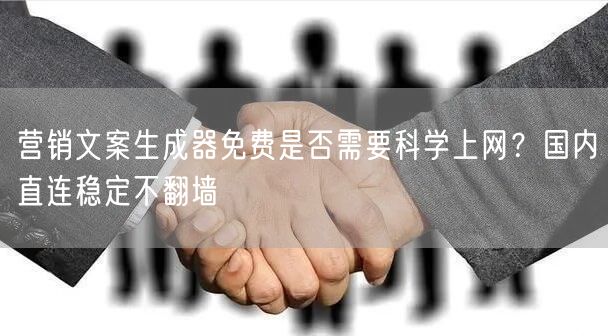 营销文案生成器免费是否需要科学上网？国内直连稳定不翻墙