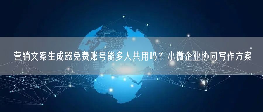 营销文案生成器免费账号能多人共用吗？小微企业协同写作方案