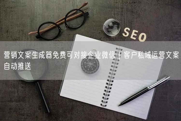 营销文案生成器免费可对接企业微信｜客户私域运营文案自动推送