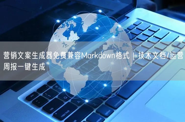 营销文案生成器免费兼容Markdown格式｜技术文档/运营周报一键生成