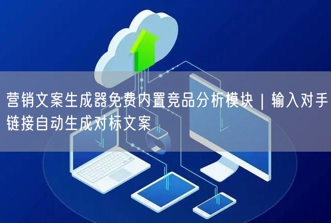 营销文案生成器免费内置竞品分析模块｜输入对手链接自动生成对标文案