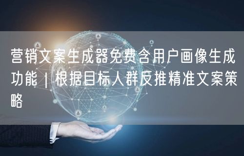 营销文案生成器免费含用户画像生成功能｜根据目标人群反推精准文案策略