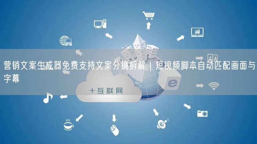 营销文案生成器免费支持文案分镜拆解｜短视频脚本自动匹配画面与字幕