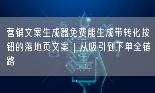 营销文案生成器免费能生成带转化按钮的落地页文案｜从吸引到下单全链路