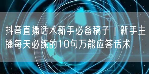 抖音直播话术新手必备稿子｜新手主播每天必练的10句万能应答话术