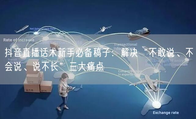 抖音直播话术新手必备稿子：解决“不敢说、不会说、说不长”三大痛点